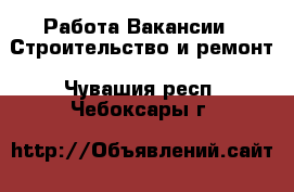 Работа Вакансии - Строительство и ремонт. Чувашия респ.,Чебоксары г.